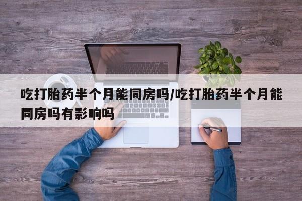 卖打胎药联系方式，吃打胎药半个月能同房吗/吃打胎药半个月能同房吗有影响吗