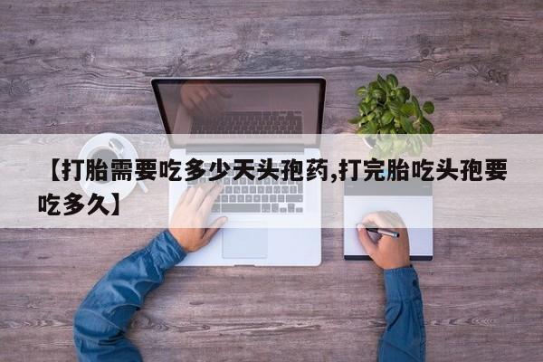 卖打胎药联系方式，【打胎需要吃多少天头孢药,打完胎吃头孢要吃多久】