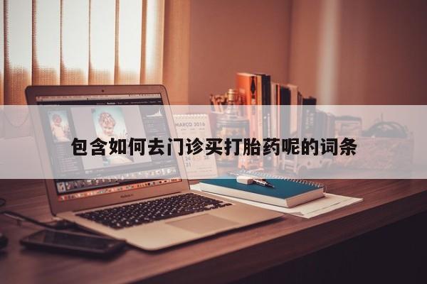 卖打胎药联系方式，包含如何去门诊买打胎药呢的词条