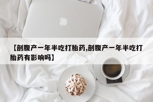 卖打胎药联系方式，【剖腹产一年半吃打胎药,剖腹产一年半吃打胎药有影响吗】