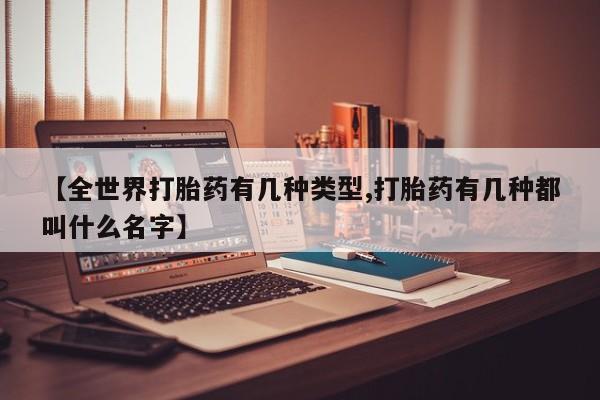 卖打胎药联系方式，【全世界打胎药有几种类型,打胎药有几种都叫什么名字】
