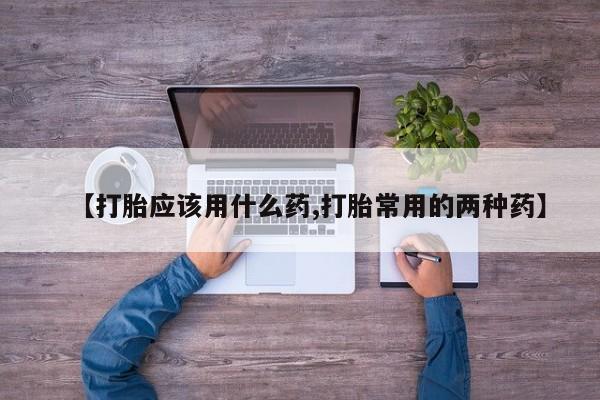 卖打胎药联系方式，【打胎应该用什么药,打胎常用的两种药】