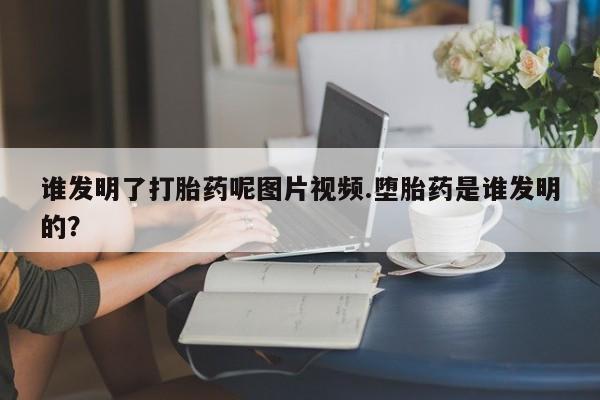 卖打胎药联系方式，谁发明了打胎药呢图片视频.堕胎药是谁发明的？
