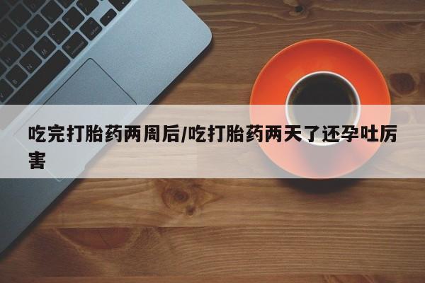 卖打胎药联系方式，吃完打胎药两周后/吃打胎药两天了还孕吐厉害