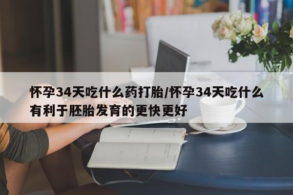 卖打胎药联系方式，怀孕34天吃什么药打胎/怀孕34天吃什么有利于胚胎发育的更快更好