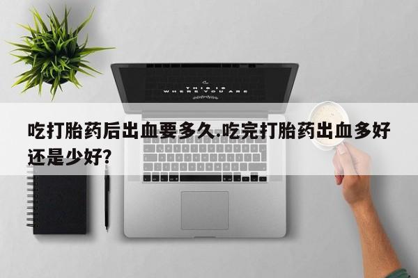卖打胎药联系方式，吃打胎药后出血要多久.吃完打胎药出血多好还是少好？