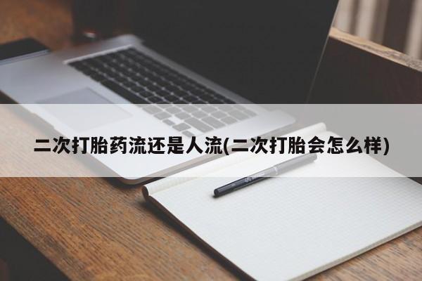 卖打胎药联系方式，二次打胎药流还是人流(二次打胎会怎么样)