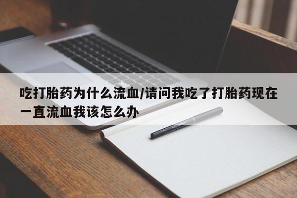 卖打胎药联系方式，吃打胎药为什么流血/请问我吃了打胎药现在一直流血我该怎么办