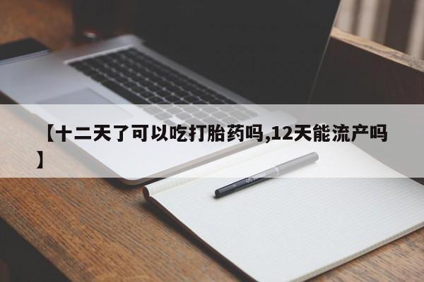 卖打胎药联系方式,【十二天了可以吃打胎药吗,12天能流产吗】