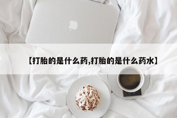 卖打胎药联系方式，【打胎的是什么药,打胎的是什么药水】