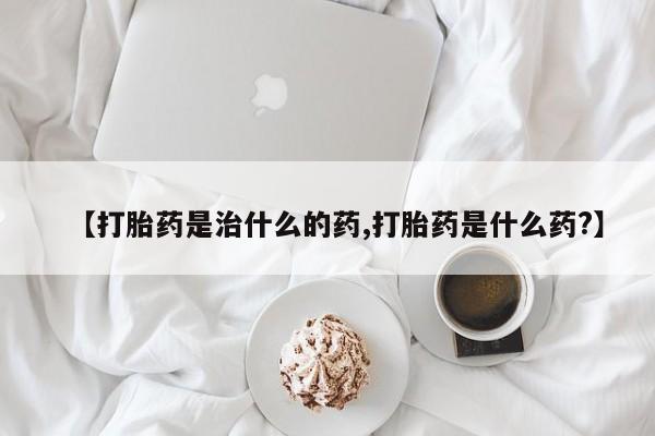 卖打胎药联系方式，【打胎药是治什么的药,打胎药是什么药?】