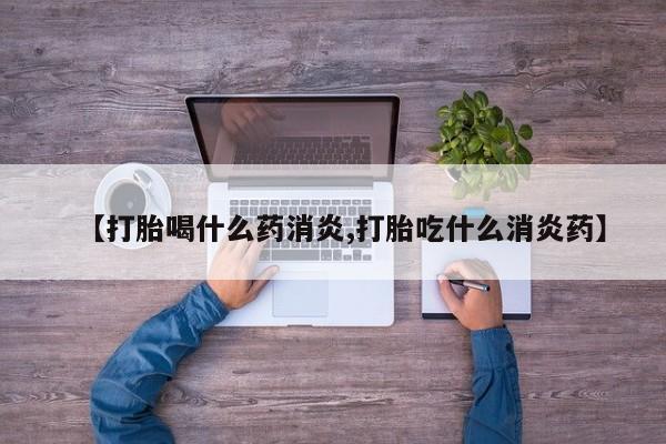 卖打胎药联系方式，【打胎喝什么药消炎,打胎吃什么消炎药】