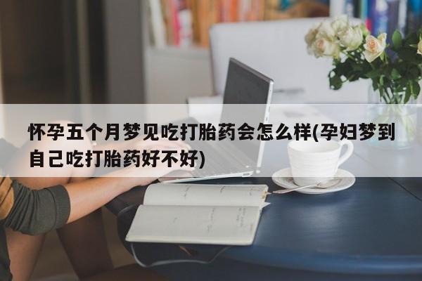 卖打胎药联系方式，怀孕五个月梦见吃打胎药会怎么样(孕妇梦到自己吃打胎药好不好)