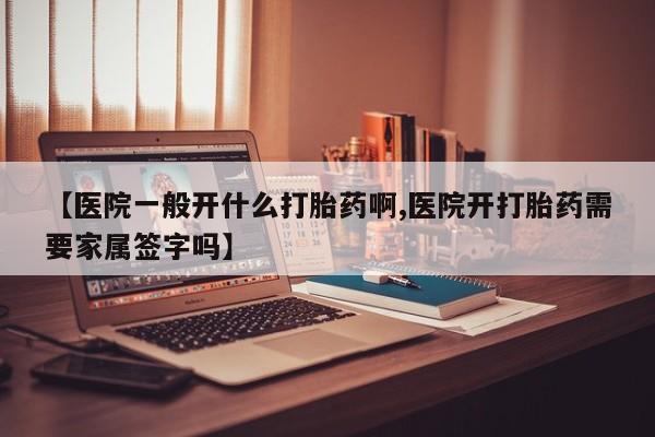 卖打胎药联系方式，【医院一般开什么打胎药啊,医院开打胎药需要家属签字吗】