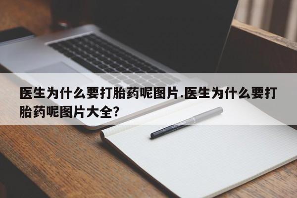 卖打胎药联系方式，医生为什么要打胎药呢图片.医生为什么要打胎药呢图片大全？