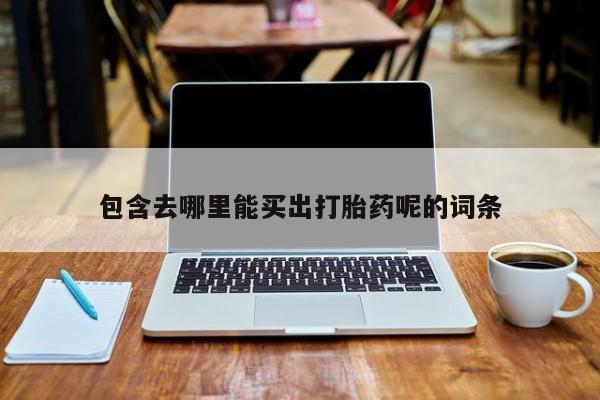 卖打胎药联系方式，包含去哪里能买出打胎药呢的词条