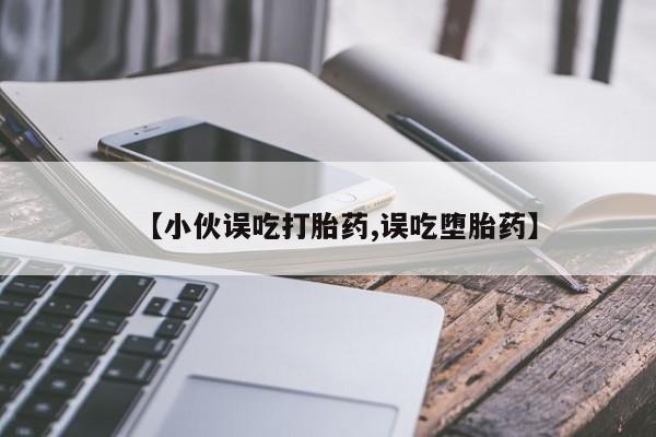 卖打胎药联系方式，【小伙误吃打胎药,误吃堕胎药】