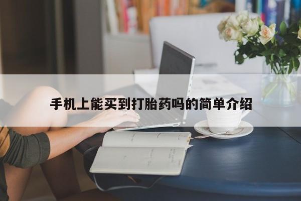 卖打胎药联系方式，手机上能买到打胎药吗的简单介绍