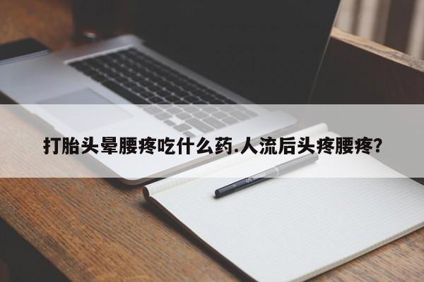 卖打胎药联系方式,打胎头晕腰疼吃什么药.人流后头疼腰疼?