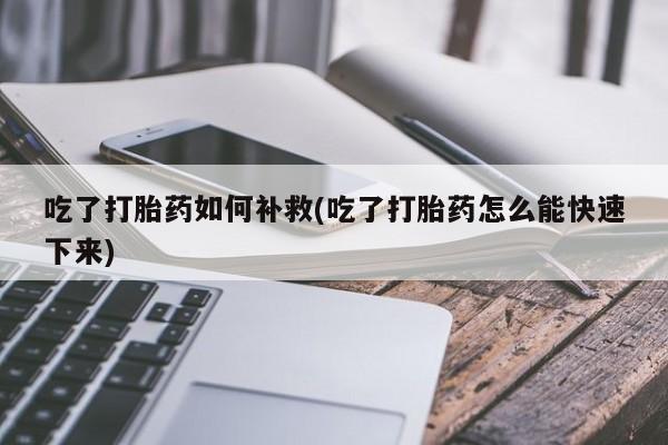 卖打胎药联系方式，吃了打胎药如何补救(吃了打胎药怎么能快速下来)
