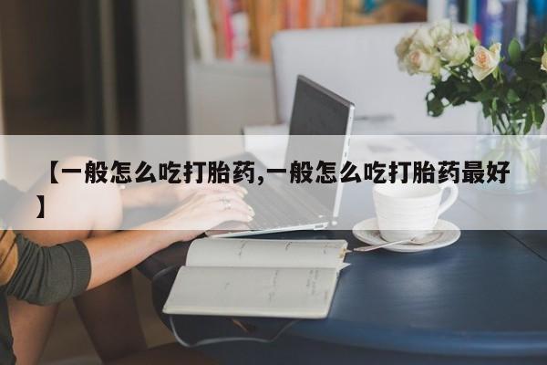 卖打胎药联系方式，【一般怎么吃打胎药,一般怎么吃打胎药最好】