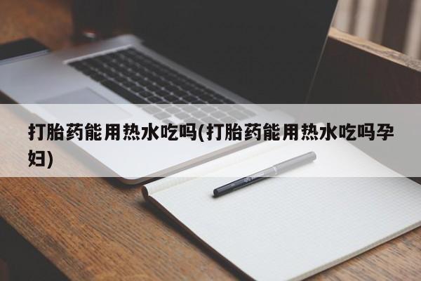 卖打胎药联系方式，打胎药能用热水吃吗(打胎药能用热水吃吗孕妇)