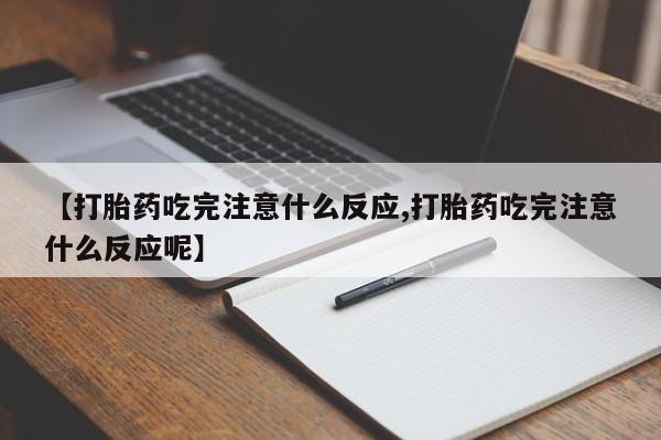 卖打胎药联系方式，【打胎药吃完注意什么反应,打胎药吃完注意什么反应呢】