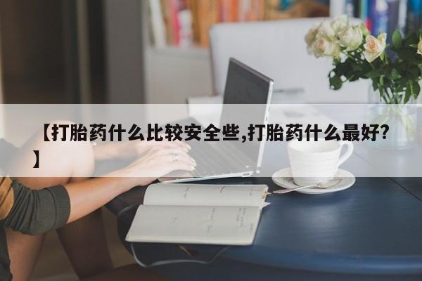 卖打胎药联系方式,【打胎药什么比较安全些,打胎药什么最好?】