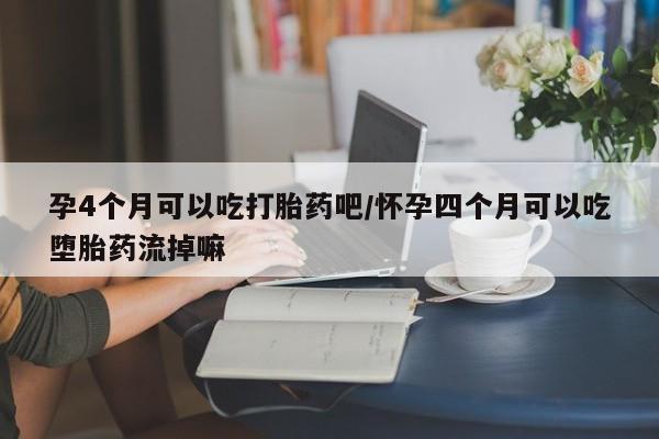 卖打胎药联系方式，孕4个月可以吃打胎药吧/怀孕四个月可以吃堕胎药流掉嘛