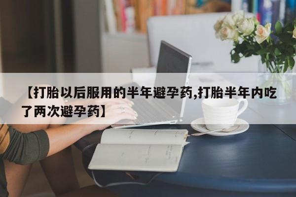 卖打胎药联系方式，【打胎以后服用的半年避孕药,打胎半年内吃了两次避孕药】