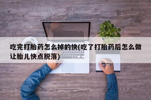 卖打胎药联系方式，吃完打胎药怎么掉的快(吃了打胎药后怎么做让胎儿快点脱落)