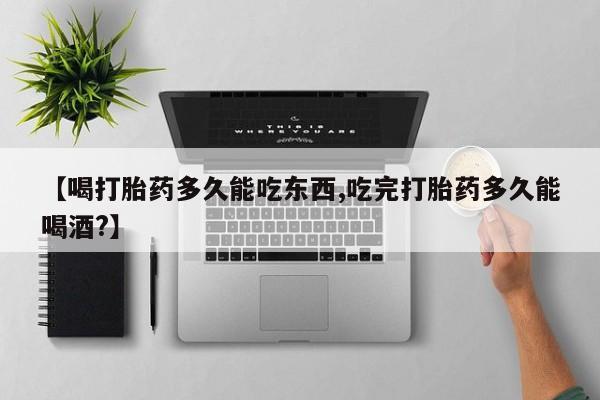 卖打胎药联系方式,【喝打胎药多久能吃东西,吃完打胎药多久能喝酒?】