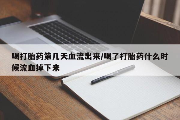 卖打胎药联系方式,喝打胎药第几天血流出来/喝了打胎药什么时候流血掉下来