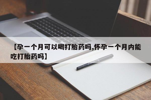 卖打胎药联系方式，【孕一个月可以喝打胎药吗,怀孕一个月内能吃打胎药吗】