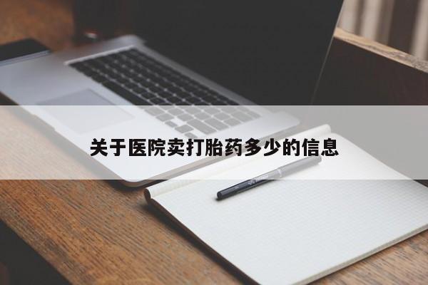 卖打胎药联系方式，关于医院卖打胎药多少的信息