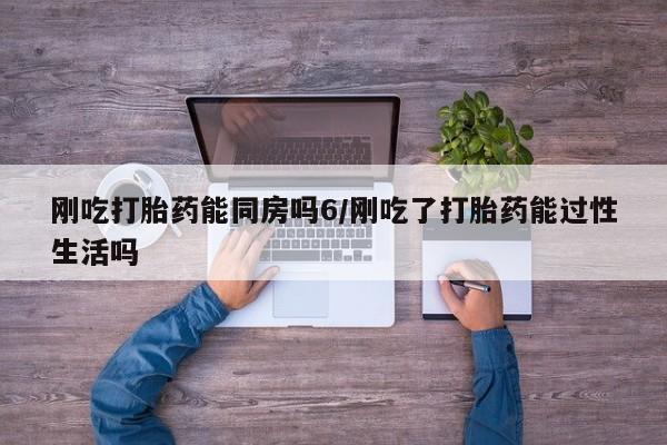 卖打胎药联系方式，刚吃打胎药能同房吗6/刚吃了打胎药能过性生活吗