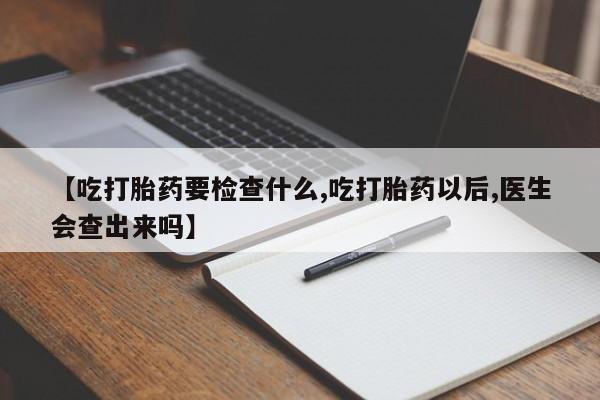 卖打胎药联系方式，【吃打胎药要检查什么,吃打胎药以后,医生会查出来吗】