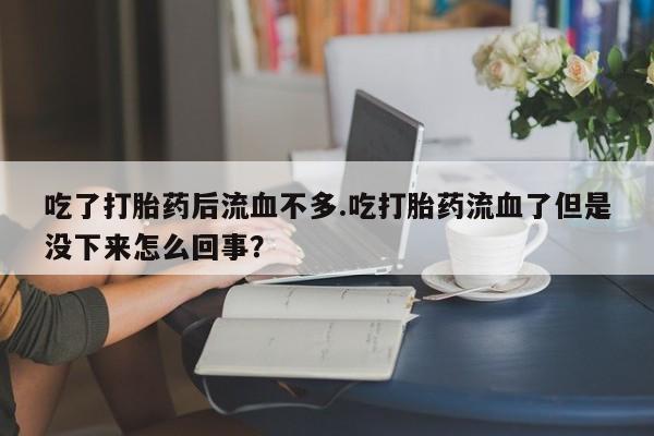 卖打胎药联系方式,吃了打胎药后流血不多.吃打胎药流血了但是没下来怎么回事?