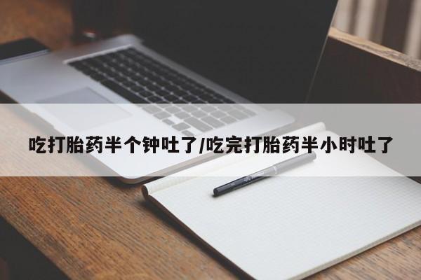 卖打胎药联系方式,吃打胎药半个钟吐了/吃完打胎药半小时吐了