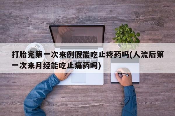 卖打胎药联系方式,打胎完第一次来例假能吃止疼药吗(人流后第一次来月经能吃止痛药吗)