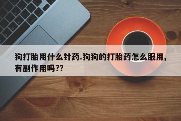 卖打胎药联系方式,狗打胎用什么针药.狗狗的打胎药怎么服用,有副作用吗??