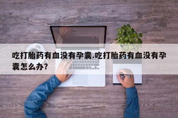 卖打胎药联系方式,吃打胎药有血没有孕囊.吃打胎药有血没有孕囊怎么办?