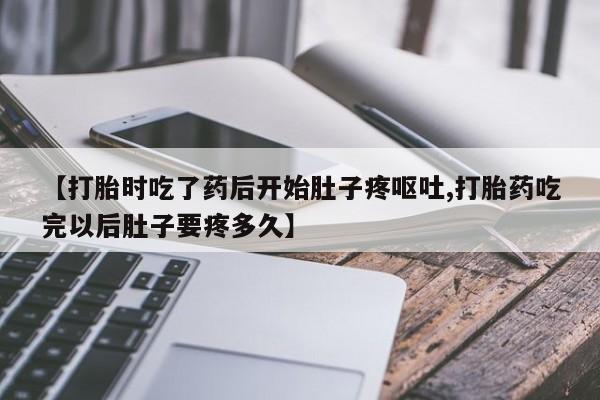 卖打胎药联系方式,【打胎时吃了药后开始肚子疼呕吐,打胎药吃完以后肚子要疼多久】