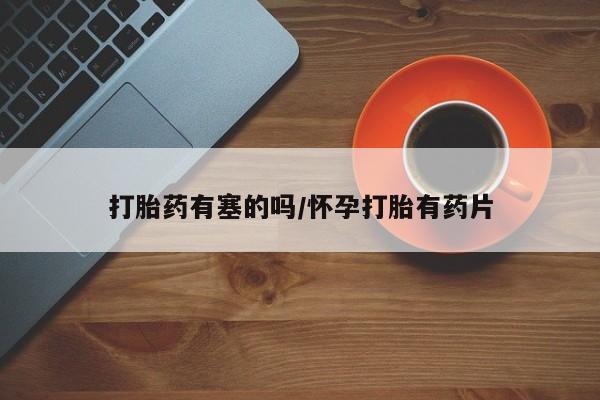 卖打胎药联系方式,打胎药有塞的吗/怀孕打胎有药片