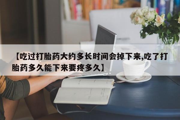 卖打胎药联系方式，【吃过打胎药大约多长时间会掉下来,吃了打胎药多久能下来要疼多久】