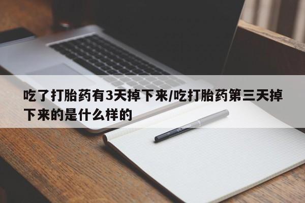 卖打胎药联系方式，吃了打胎药有3天掉下来/吃打胎药第三天掉下来的是什么样的