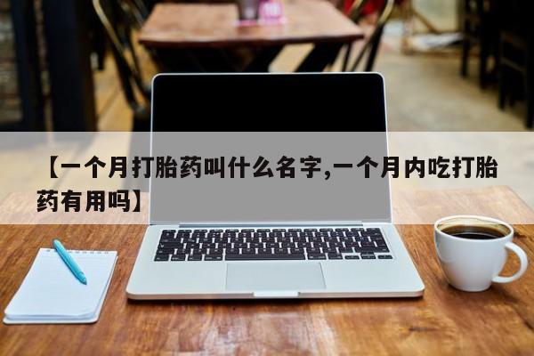 卖打胎药联系方式，【一个月打胎药叫什么名字,一个月内吃打胎药有用吗】