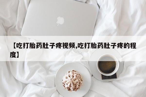 卖打胎药联系方式，【吃打胎药肚子疼视频,吃打胎药肚子疼的程度】