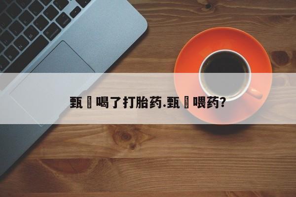 卖打胎药联系方式，甄嬛喝了打胎药.甄嬛喂药？