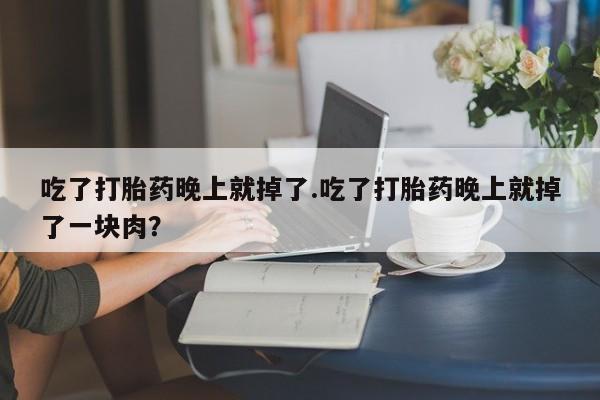 卖打胎药联系方式，吃了打胎药晚上就掉了.吃了打胎药晚上就掉了一块肉？